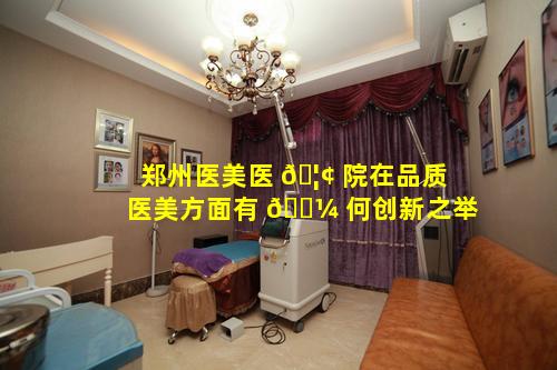 郑州医美医 🦢 院在品质医美方面有 🐼 何创新之举